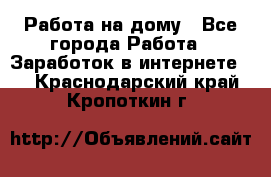 Работа на дому - Все города Работа » Заработок в интернете   . Краснодарский край,Кропоткин г.